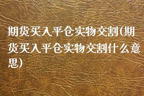 期货买入平仓实物交割(期货买入平仓实物交割什么意思)_https://www.fcdydaikuan.com_黄金期货直播_第1张