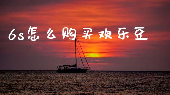 6s怎么购买欢乐豆_https://www.fcdydaikuan.com_恒指期货直播_第1张