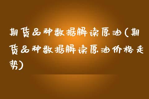 期货品种数据解读原油(期货品种数据解读原油价格走势)_https://www.fcdydaikuan.com_黄金期货直播_第1张