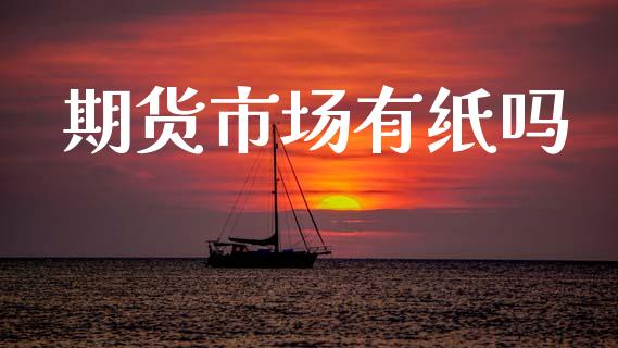 期货市场有纸吗_https://www.fcdydaikuan.com_德指期货直播_第1张