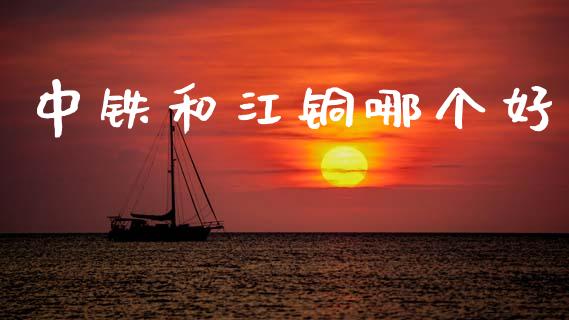 中铁和江铜哪个好_https://www.fcdydaikuan.com_德指期货直播_第1张