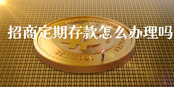 招商定期存款怎么办理吗_https://www.fcdydaikuan.com_德指期货直播_第1张