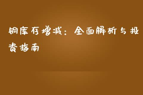 铜库存增减：全面解析与投资指南_https://www.fcdydaikuan.com_恒生指数直播室_第1张