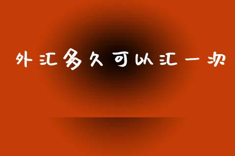 外汇多久可以汇一次_https://www.fcdydaikuan.com_黄金期货直播_第1张