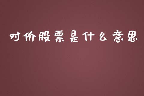 对价股票是什么意思_https://www.fcdydaikuan.com_恒指期货直播_第1张
