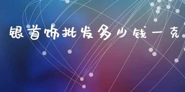 银首饰批发多少钱一克_https://www.fcdydaikuan.com_黄金期货直播_第1张