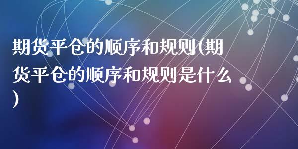 期货平仓的顺序和规则(期货平仓的顺序和规则是什么)_https://www.fcdydaikuan.com_黄金期货直播_第1张