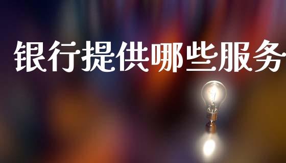 银行提供哪些服务_https://www.fcdydaikuan.com_德指期货直播_第1张