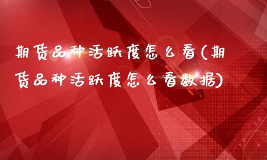 期货品种活跃度怎么看(期货品种活跃度怎么看数据)_https://www.fcdydaikuan.com_恒生指数直播室_第1张