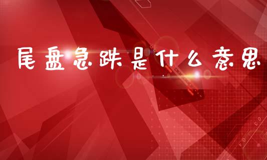 尾盘急跌是什么意思_https://www.fcdydaikuan.com_德指期货直播_第1张