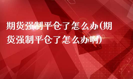 期货强制平仓了怎么办(期货强制平仓了怎么办啊)_https://www.fcdydaikuan.com_恒指期货直播_第1张