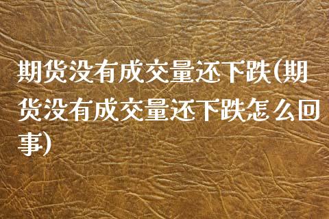 期货没有成交量还下跌(期货没有成交量还下跌怎么回事)_https://www.fcdydaikuan.com_黄金期货直播_第1张
