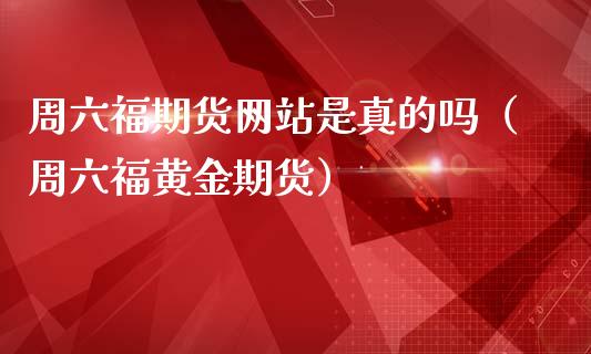 周六福期货网站是真的吗(周六福黄金期货)_黄金期货直播_第1张_恒生指数直播室_恒指期货直播_德指期货直播_黄金期货直播 周六福期货网站是真的吗(周六福黄金期货)_https://www.fcdydaikuan.com_黄金期货直播_第1张