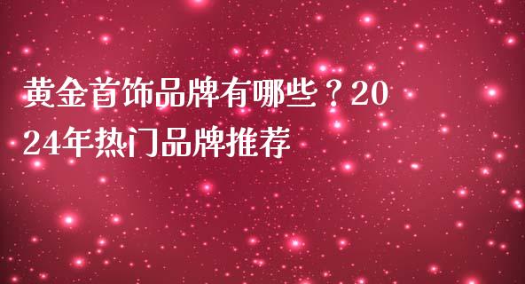 黄金首饰品牌有哪些？2024年热门品牌推荐_https://www.fcdydaikuan.com_恒生指数直播室_第1张