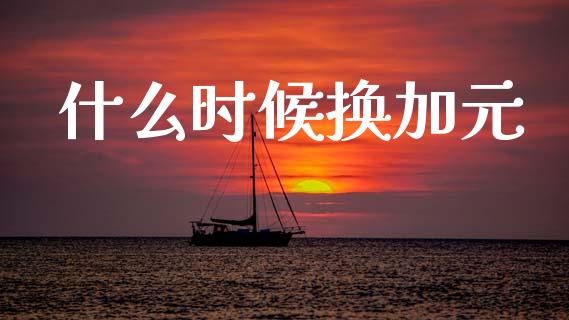 什么时候换加元_https://www.fcdydaikuan.com_黄金期货直播_第1张