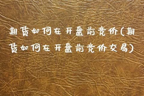 期货如何在开盘前竞价(期货如何在开盘前竞价交易)_https://www.fcdydaikuan.com_德指期货直播_第1张