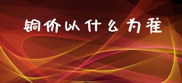 铜价以什么为准_https://www.fcdydaikuan.com_德指期货直播_第1张
