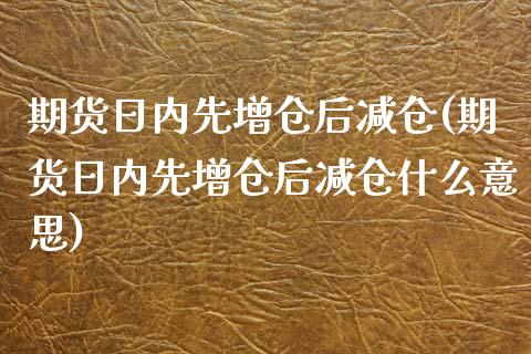 期货日内先增仓后减仓(期货日内先增仓后减仓什么意思)_https://www.fcdydaikuan.com_德指期货直播_第1张