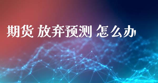 期货 放弃预测 怎么办_https://www.fcdydaikuan.com_恒生指数直播室_第1张