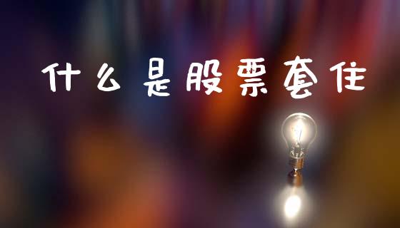 什么是股票套住_https://www.fcdydaikuan.com_德指期货直播_第1张