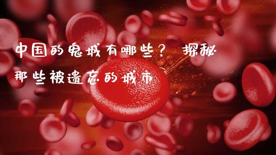 中国的鬼城有哪些？ 探秘那些被遗忘的城市_https://www.fcdydaikuan.com_恒指期货直播_第1张