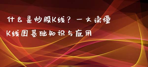 什么是炒股K线？一文读懂K线图基础知识与应用_https://www.fcdydaikuan.com_黄金期货直播_第1张