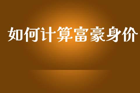 如何计算富豪身价_https://www.fcdydaikuan.com_德指期货直播_第1张