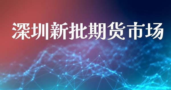 深圳新批期货市场_https://www.fcdydaikuan.com_德指期货直播_第1张