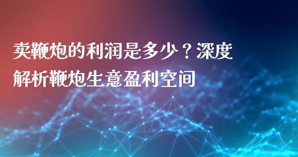 卖鞭炮的利润是多少？深度解析鞭炮生意盈利空间_https://www.fcdydaikuan.com_黄金期货直播_第1张