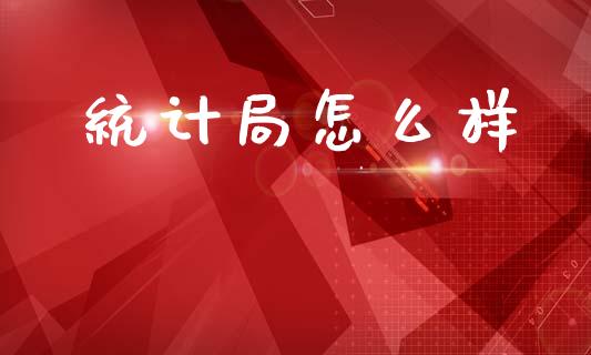 统计局怎么样_https://www.fcdydaikuan.com_恒指期货直播_第1张