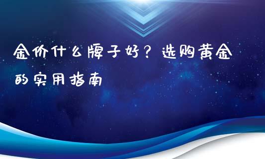 金价什么牌子好？选购黄金的实用指南_https://www.fcdydaikuan.com_恒生指数直播室_第1张