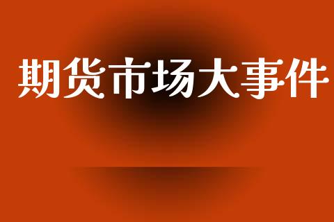 期货市场大事件_https://www.fcdydaikuan.com_恒生指数直播室_第1张