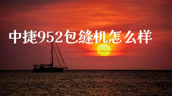 中捷952包缝机怎么样_https://www.fcdydaikuan.com_德指期货直播_第1张