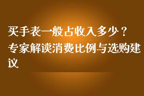 买手表一般占收入多少？ 专家解读消费比例与选购建议_https://www.fcdydaikuan.com_恒指期货直播_第1张