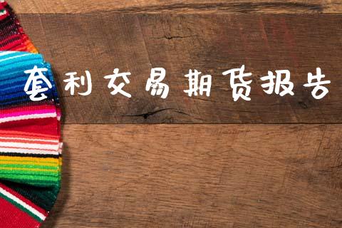 套利交易期货报告_https://www.fcdydaikuan.com_德指期货直播_第1张