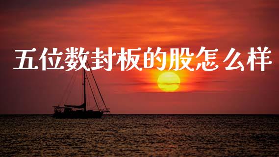 五位数封板的股怎么样_https://www.fcdydaikuan.com_德指期货直播_第1张