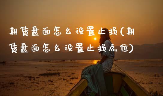 期货盘面怎么设置止损(期货盘面怎么设置止损点位)_https://www.fcdydaikuan.com_黄金期货直播_第1张