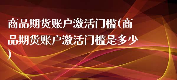 商品期货账户激活门槛(商品期货账户激活门槛是多少)_https://www.fcdydaikuan.com_恒指期货直播_第1张