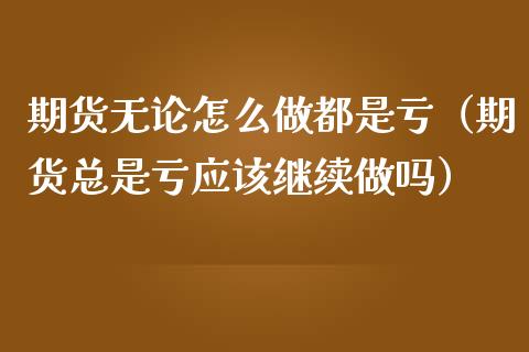 期货无论怎么做都是亏（期货总是亏应该继续做吗）_https://www.fcdydaikuan.com_恒指期货直播_第1张