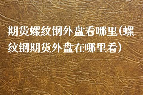 期货螺纹钢外盘看哪里(螺纹钢期货外盘在哪里看)_https://www.fcdydaikuan.com_黄金期货直播_第1张