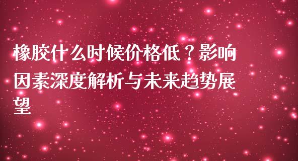 橡胶什么时候价格低？影响因素深度解析与未来趋势展望_https://www.fcdydaikuan.com_德指期货直播_第1张