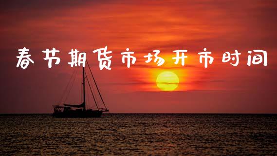 春节期货市场开市时间_https://www.fcdydaikuan.com_恒指期货直播_第1张