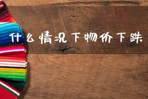 什么情况下物价下跌_https://www.fcdydaikuan.com_恒指期货直播_第1张