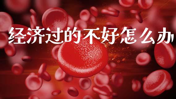 经济过的不好怎么办_https://www.fcdydaikuan.com_恒生指数直播室_第1张