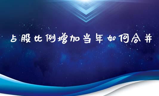 占股比例增加当年如何合并_https://www.fcdydaikuan.com_黄金期货直播_第1张