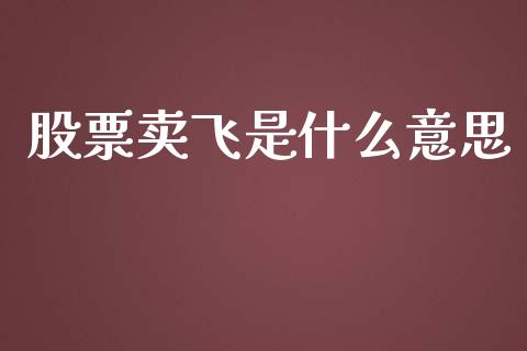 股票卖飞是什么意思_https://www.fcdydaikuan.com_恒指期货直播_第1张