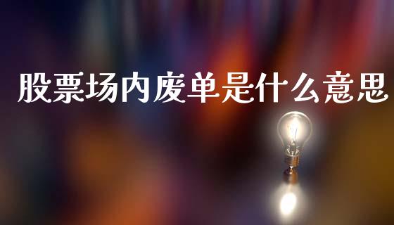 股票场内废单是什么意思_https://www.fcdydaikuan.com_黄金期货直播_第1张