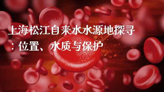 上海松江自来水水源地探寻：位置、水质与保护_https://www.fcdydaikuan.com_恒指期货直播_第1张
