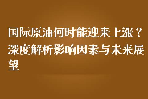 国际原油何时能迎来上涨？深度解析影响因素与未来展望_https://www.fcdydaikuan.com_恒生指数直播室_第1张