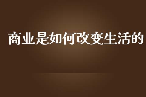 商业是如何改变生活的_https://www.fcdydaikuan.com_恒生指数直播室_第1张